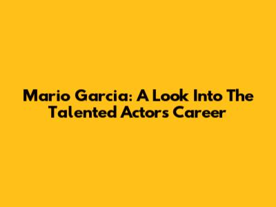 Mario Garcia: A Look Into The Talented Actor's Career