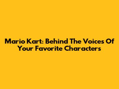 Mario Kart: Behind The Voices Of Your Favorite Characters