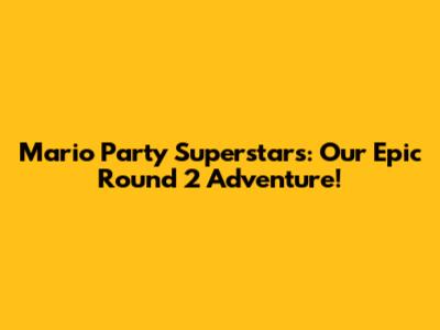 Mario Party Superstars: Our Epic Round 2 Adventure!