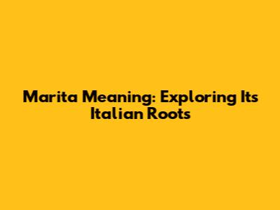 Marita Meaning: Exploring Its Italian Roots