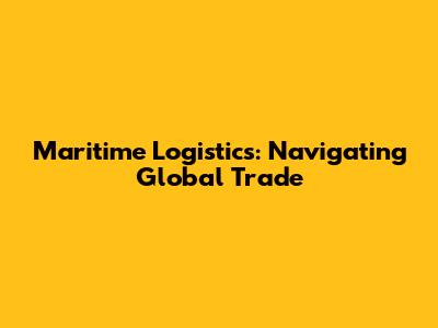 Maritime Logistics: Navigating Global Trade