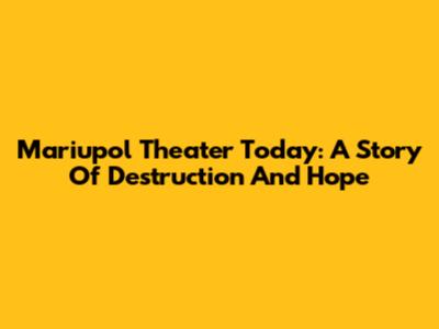 Mariupol Theater Today: A Story Of Destruction And Hope