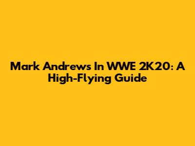 Mark Andrews In WWE 2K20: A High-Flying Guide