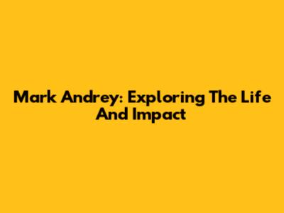 Mark Andrey: Exploring The Life And Impact