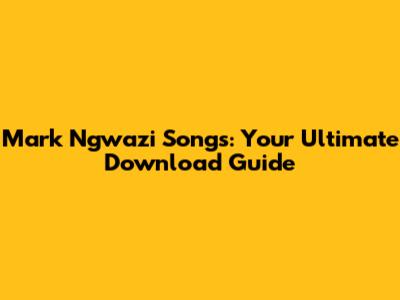 Mark Ngwazi Songs: Your Ultimate Download Guide