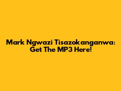 Mark Ngwazi Tisazokanganwa: Get The MP3 Here!
