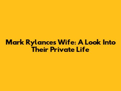 Mark Rylance's Wife: A Look Into Their Private Life