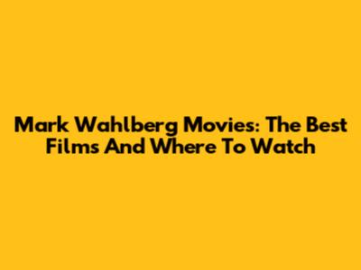 Mark Wahlberg Movies: The Best Films And Where To Watch