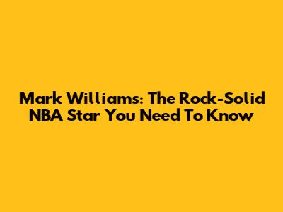 Mark Williams: The Rock-Solid NBA Star You Need To Know