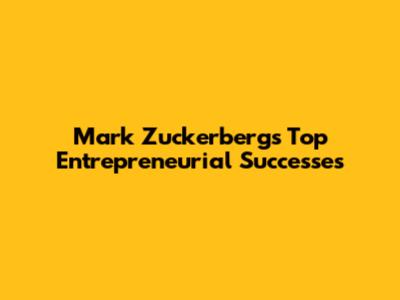 Mark Zuckerberg's Top Entrepreneurial Successes