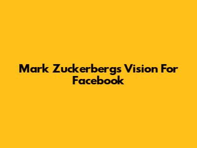 Mark Zuckerberg's Vision For Facebook