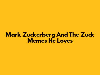 Mark Zuckerberg And The Zuck Memes He Loves