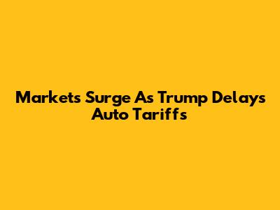 Markets Surge As Trump Delays Auto Tariffs