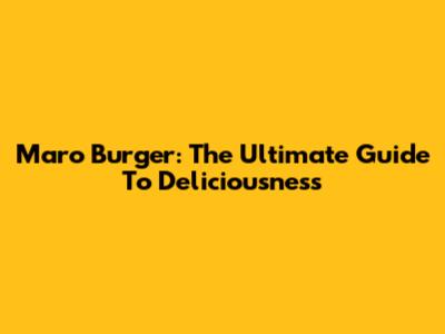 Maro Burger: The Ultimate Guide To Deliciousness