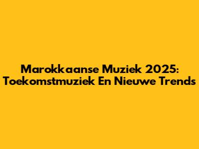 Marokkaanse Muziek 2025: Toekomstmuziek En Nieuwe Trends