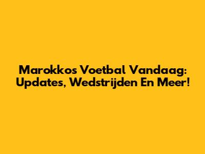 Marokko's Voetbal Vandaag: Updates, Wedstrijden En Meer!
