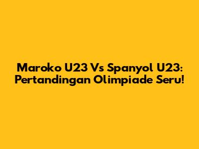 Maroko U23 Vs Spanyol U23: Pertandingan Olimpiade Seru!