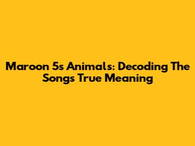 Maroon 5's Animals: Decoding The Song's True Meaning