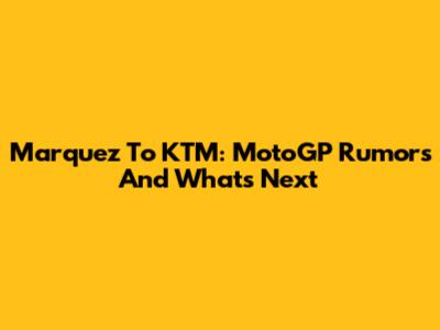 Marquez To KTM: MotoGP Rumors And What's Next