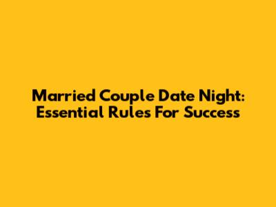 Married Couple Date Night: Essential Rules For Success