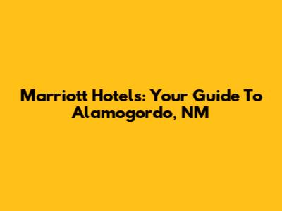 Marriott Hotels: Your Guide To Alamogordo, NM