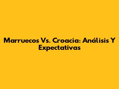 Marruecos Vs. Croacia: Análisis Y Expectativas