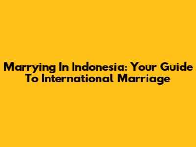 Marrying In Indonesia: Your Guide To International Marriage