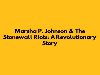 Marsha P. Johnson & The Stonewall Riots: A Revolutionary Story
