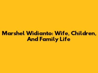 Marshel Widianto: Wife, Children, And Family Life