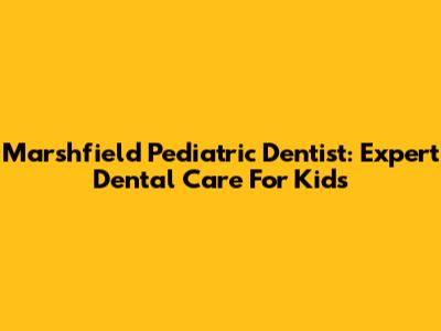 Marshfield Pediatric Dentist: Expert Dental Care For Kids