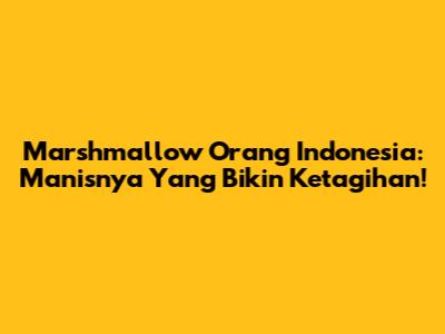 Marshmallow Orang Indonesia: Manisnya Yang Bikin Ketagihan!