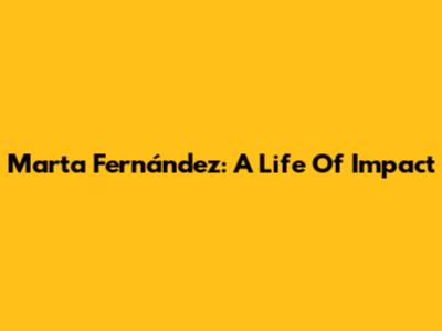 Marta Fernández: A Life Of Impact
