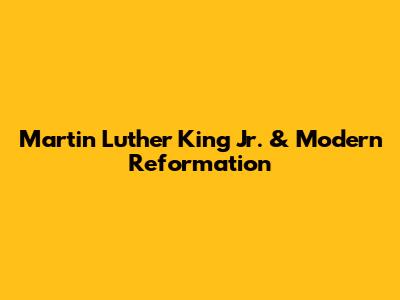 Martin Luther King Jr. & Modern Reformation