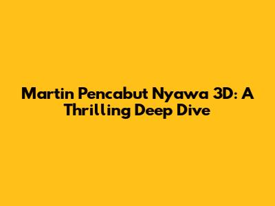 Martin Pencabut Nyawa 3D: A Thrilling Deep Dive