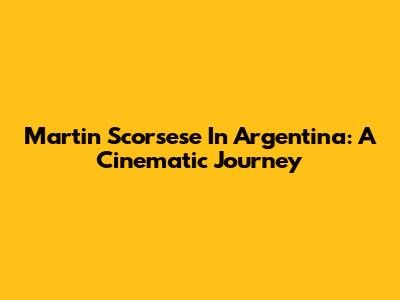 Martin Scorsese In Argentina: A Cinematic Journey