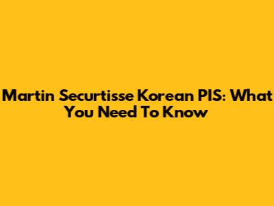 Martin Securtisse Korean PIS: What You Need To Know