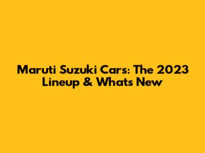 Maruti Suzuki Cars: The 2023 Lineup & What's New