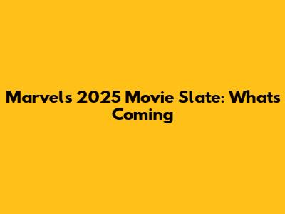 Marvel's 2025 Movie Slate: What's Coming