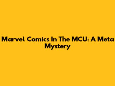 Marvel Comics In The MCU: A Meta Mystery