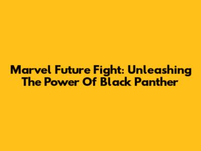 Marvel Future Fight: Unleashing The Power Of Black Panther