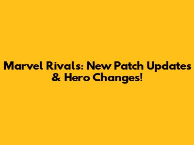 Marvel Rivals: New Patch Updates & Hero Changes!
