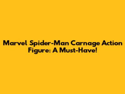 Marvel Spider-Man Carnage Action Figure: A Must-Have!