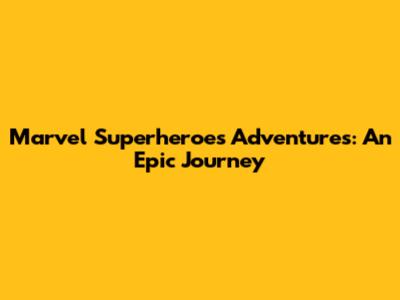 Marvel Superheroes Adventures: An Epic Journey