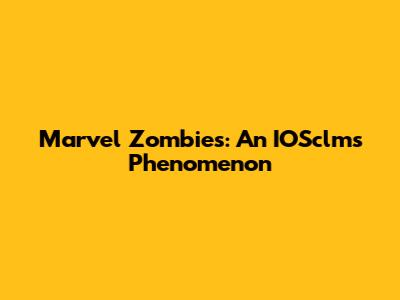 Marvel Zombies: An IOSclms Phenomenon