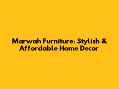 Marwah Furniture: Stylish & Affordable Home Decor