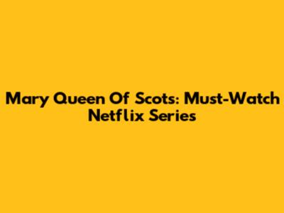 Mary Queen Of Scots: Must-Watch Netflix Series
