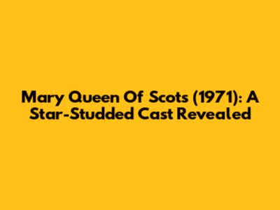 Mary Queen Of Scots (1971): A Star-Studded Cast Revealed