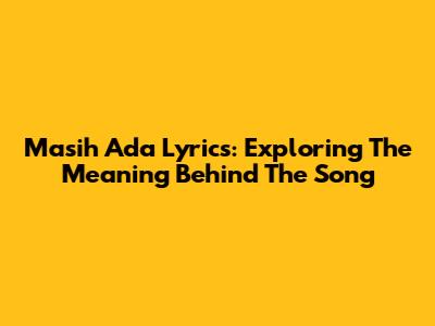 Masih Ada Lyrics: Exploring The Meaning Behind The Song