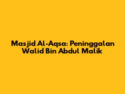 Masjid Al-Aqsa: Peninggalan Walid Bin Abdul Malik