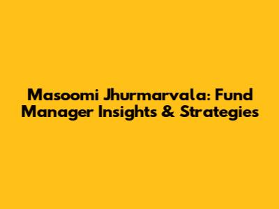 Masoomi Jhurmarvala: Fund Manager Insights & Strategies